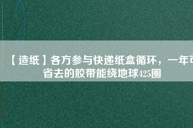 【造紙】各方參與快遞紙盒循環(huán)，一年可省去的膠帶能繞地球425圈