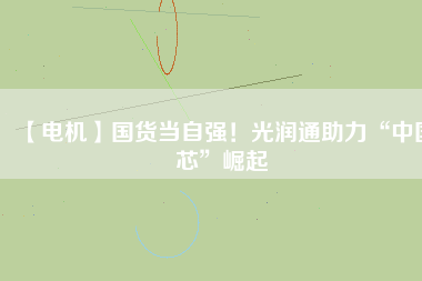 【電機】國貨當自強！光潤通助力“中國芯”崛起
          