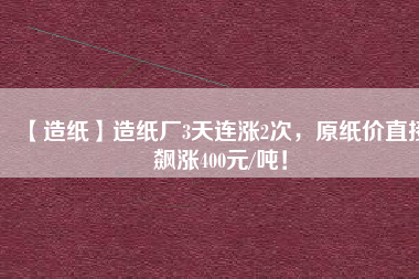 【造紙】造紙廠3天連漲2次，原紙價(jià)直接飆漲400元/噸！