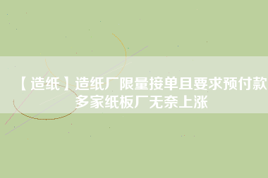 【造紙】造紙廠限量接單且要求預(yù)付款，多家紙板廠無奈上漲