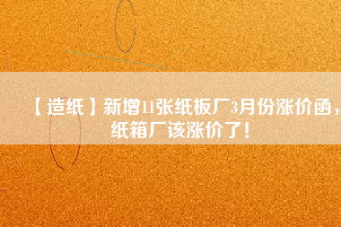 【造紙】新增11張紙板廠3月份漲價(jià)函，紙箱廠該漲價(jià)了！
