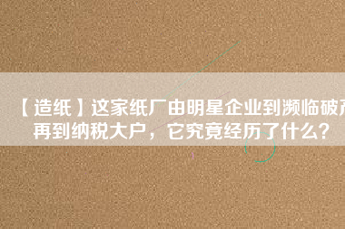 【造紙】這家紙廠由明星企業(yè)到瀕臨破產(chǎn)再到納稅大戶，它究竟經(jīng)歷了什么？