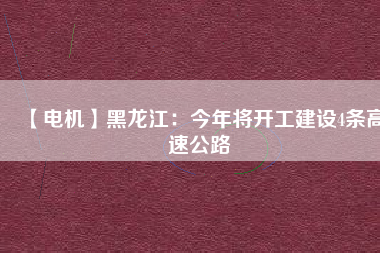 【電機】黑龍江：今年將開工建設(shè)4條高速公路
          