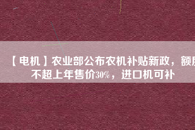 【電機(jī)】農(nóng)業(yè)部公布農(nóng)機(jī)補(bǔ)貼新政，額度不超上年售價30%，進(jìn)口機(jī)可補(bǔ)
          