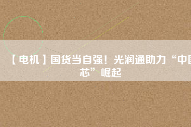 【電機】國貨當自強！光潤通助力“中國芯”崛起
          