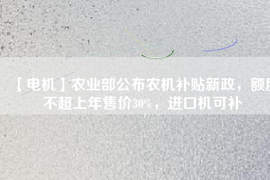 【電機(jī)】農(nóng)業(yè)部公布農(nóng)機(jī)補(bǔ)貼新政，額度不超上年售價30%，進(jìn)口機(jī)可補(bǔ)
          