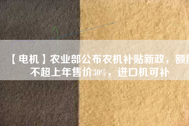 【電機(jī)】農(nóng)業(yè)部公布農(nóng)機(jī)補(bǔ)貼新政，額度不超上年售價30%，進(jìn)口機(jī)可補(bǔ)
          