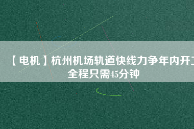 【電機】杭州機場軌道快線力爭年內(nèi)開工 全程只需45分鐘
          