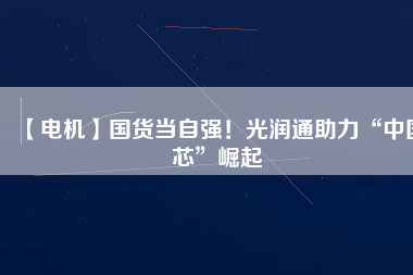 【電機】國貨當自強！光潤通助力“中國芯”崛起
          