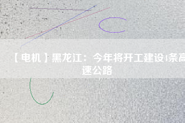 【電機】黑龍江：今年將開工建設(shè)4條高速公路
          