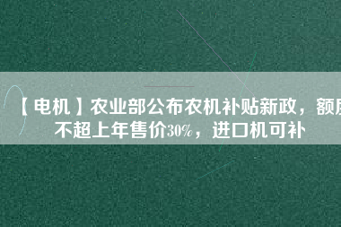 【電機(jī)】農(nóng)業(yè)部公布農(nóng)機(jī)補(bǔ)貼新政，額度不超上年售價30%，進(jìn)口機(jī)可補(bǔ)
          