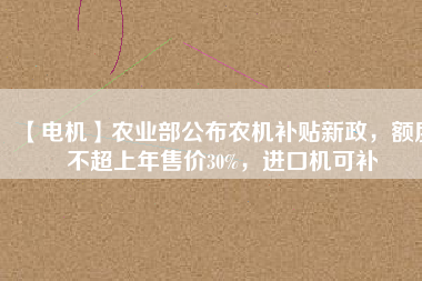 【電機(jī)】農(nóng)業(yè)部公布農(nóng)機(jī)補(bǔ)貼新政，額度不超上年售價30%，進(jìn)口機(jī)可補(bǔ)
          