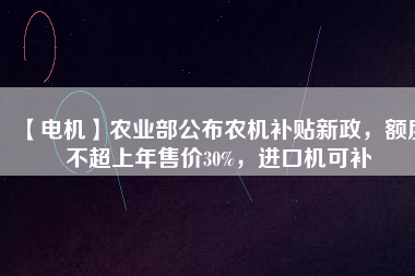 【電機(jī)】農(nóng)業(yè)部公布農(nóng)機(jī)補(bǔ)貼新政，額度不超上年售價30%，進(jìn)口機(jī)可補(bǔ)
          