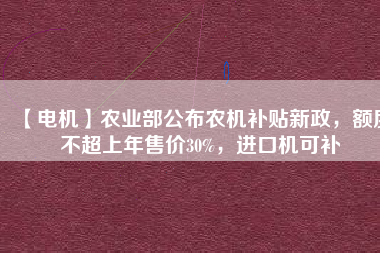 【電機(jī)】農(nóng)業(yè)部公布農(nóng)機(jī)補(bǔ)貼新政，額度不超上年售價30%，進(jìn)口機(jī)可補(bǔ)
          