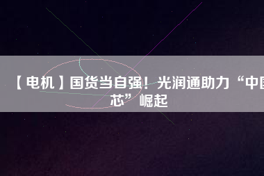 【電機】國貨當自強！光潤通助力“中國芯”崛起
          