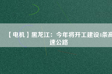 【電機】黑龍江：今年將開工建設(shè)4條高速公路
          