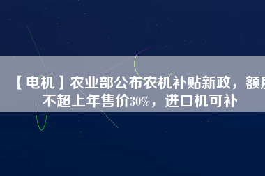 【電機(jī)】農(nóng)業(yè)部公布農(nóng)機(jī)補(bǔ)貼新政，額度不超上年售價30%，進(jìn)口機(jī)可補(bǔ)
          