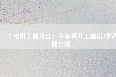 【電機】黑龍江：今年將開工建設(shè)4條高速公路
          