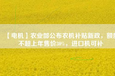 【電機(jī)】農(nóng)業(yè)部公布農(nóng)機(jī)補(bǔ)貼新政，額度不超上年售價30%，進(jìn)口機(jī)可補(bǔ)
          