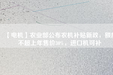 【電機(jī)】農(nóng)業(yè)部公布農(nóng)機(jī)補(bǔ)貼新政，額度不超上年售價30%，進(jìn)口機(jī)可補(bǔ)
          