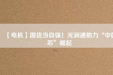 【電機】國貨當自強！光潤通助力“中國芯”崛起
          