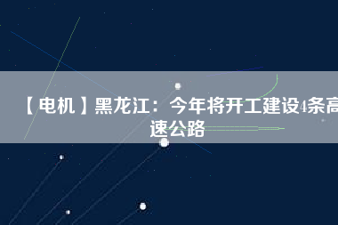 【電機】黑龍江：今年將開工建設(shè)4條高速公路
          