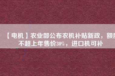 【電機(jī)】農(nóng)業(yè)部公布農(nóng)機(jī)補(bǔ)貼新政，額度不超上年售價30%，進(jìn)口機(jī)可補(bǔ)
          