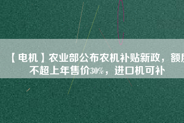 【電機(jī)】農(nóng)業(yè)部公布農(nóng)機(jī)補(bǔ)貼新政，額度不超上年售價30%，進(jìn)口機(jī)可補(bǔ)
          