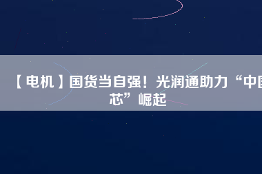 【電機】國貨當自強！光潤通助力“中國芯”崛起
          