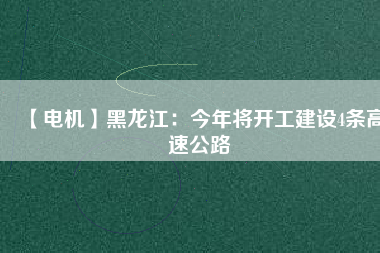 【電機】黑龍江：今年將開工建設(shè)4條高速公路
          
