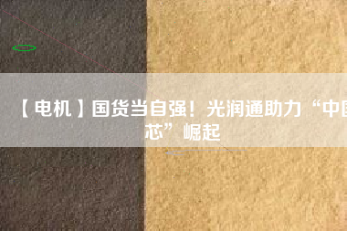 【電機】國貨當自強！光潤通助力“中國芯”崛起
          