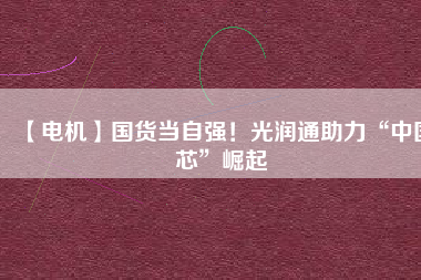 【電機】國貨當自強！光潤通助力“中國芯”崛起
          