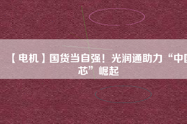 【電機】國貨當自強！光潤通助力“中國芯”崛起
          