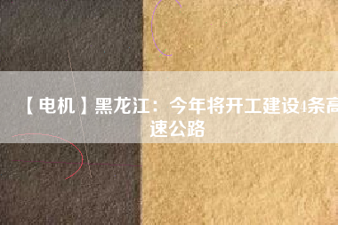 【電機】黑龍江：今年將開工建設(shè)4條高速公路
          