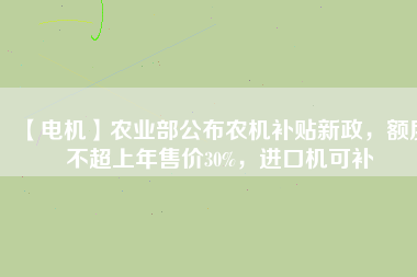 【電機(jī)】農(nóng)業(yè)部公布農(nóng)機(jī)補(bǔ)貼新政，額度不超上年售價30%，進(jìn)口機(jī)可補(bǔ)
          