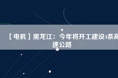 【電機】黑龍江：今年將開工建設(shè)4條高速公路
          