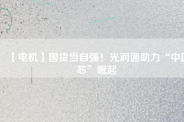 【電機】國貨當自強！光潤通助力“中國芯”崛起
          