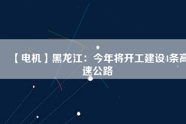 【電機】黑龍江：今年將開工建設(shè)4條高速公路
          