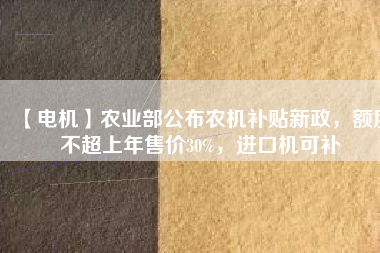 【電機(jī)】農(nóng)業(yè)部公布農(nóng)機(jī)補(bǔ)貼新政，額度不超上年售價30%，進(jìn)口機(jī)可補(bǔ)
          