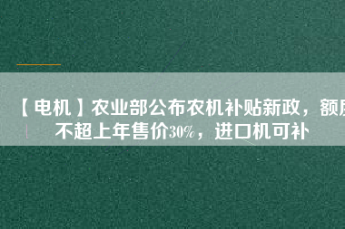 【電機(jī)】農(nóng)業(yè)部公布農(nóng)機(jī)補(bǔ)貼新政，額度不超上年售價30%，進(jìn)口機(jī)可補(bǔ)
          