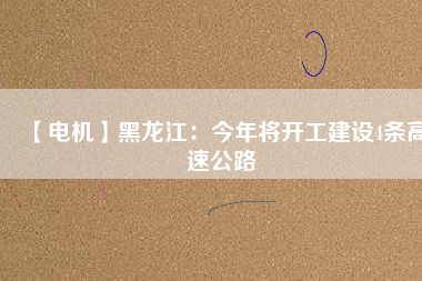 【電機】黑龍江：今年將開工建設(shè)4條高速公路
          