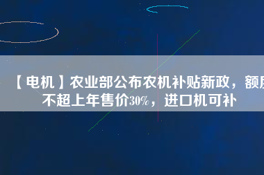 【電機(jī)】農(nóng)業(yè)部公布農(nóng)機(jī)補(bǔ)貼新政，額度不超上年售價30%，進(jìn)口機(jī)可補(bǔ)
          