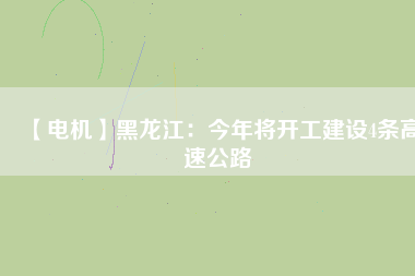 【電機】黑龍江：今年將開工建設(shè)4條高速公路
          
