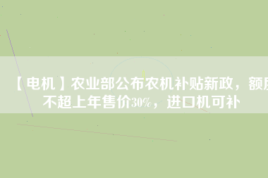 【電機(jī)】農(nóng)業(yè)部公布農(nóng)機(jī)補(bǔ)貼新政，額度不超上年售價30%，進(jìn)口機(jī)可補(bǔ)
          