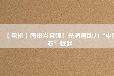 【電機】國貨當自強！光潤通助力“中國芯”崛起
          