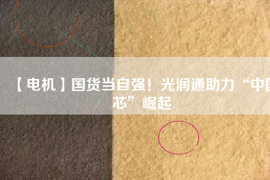 【電機】國貨當自強！光潤通助力“中國芯”崛起
          