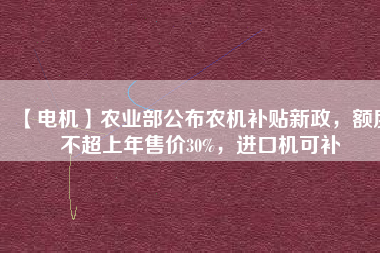 【電機(jī)】農(nóng)業(yè)部公布農(nóng)機(jī)補(bǔ)貼新政，額度不超上年售價30%，進(jìn)口機(jī)可補(bǔ)
          