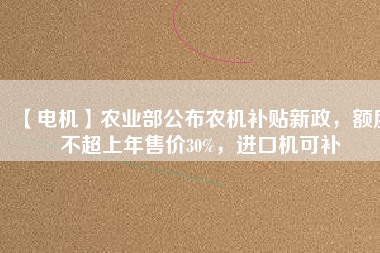 【電機(jī)】農(nóng)業(yè)部公布農(nóng)機(jī)補(bǔ)貼新政，額度不超上年售價30%，進(jìn)口機(jī)可補(bǔ)
          