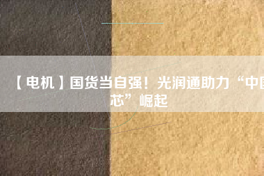 【電機】國貨當自強！光潤通助力“中國芯”崛起
          