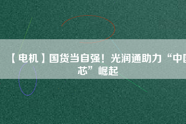 【電機】國貨當自強！光潤通助力“中國芯”崛起
          